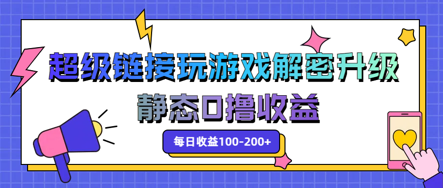 超级链接玩游戏解密升级，静态0撸收益，每日收益100-200+